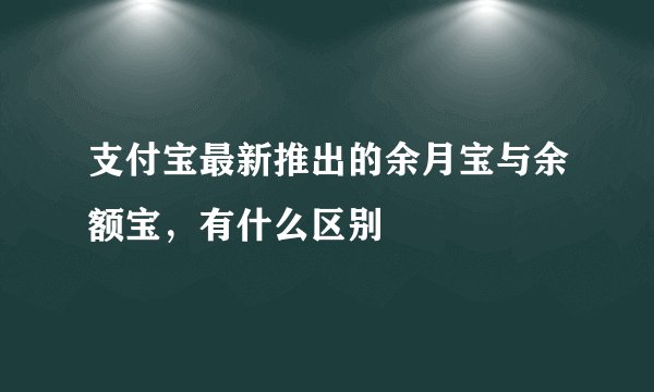 支付宝最新推出的余月宝与余额宝，有什么区别