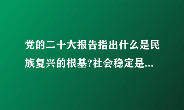 党的二十大报告指出什么是民族复兴的根基?社会稳定是国家强盛的前提。