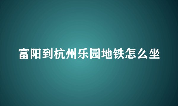 富阳到杭州乐园地铁怎么坐