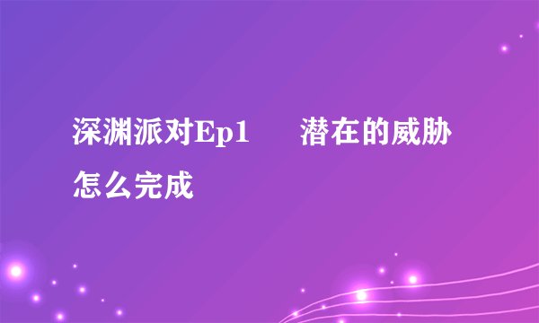 深渊派对Ep1 – 潜在的威胁怎么完成