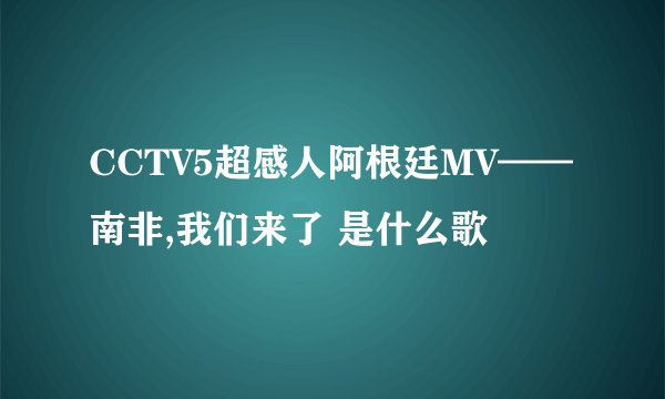 CCTV5超感人阿根廷MV——南非,我们来了 是什么歌