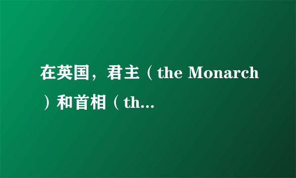 在英国，君主（the Monarch）和首相（the Prime Minister）之间的关系？