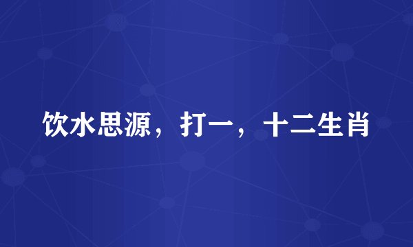 饮水思源，打一，十二生肖