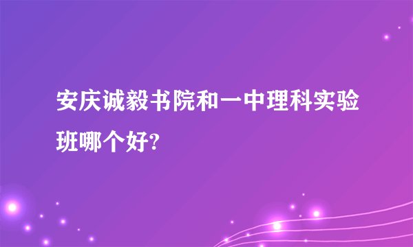 安庆诚毅书院和一中理科实验班哪个好?