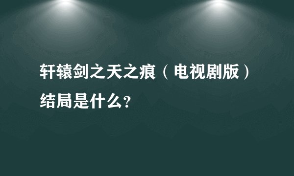 轩辕剑之天之痕（电视剧版）结局是什么？