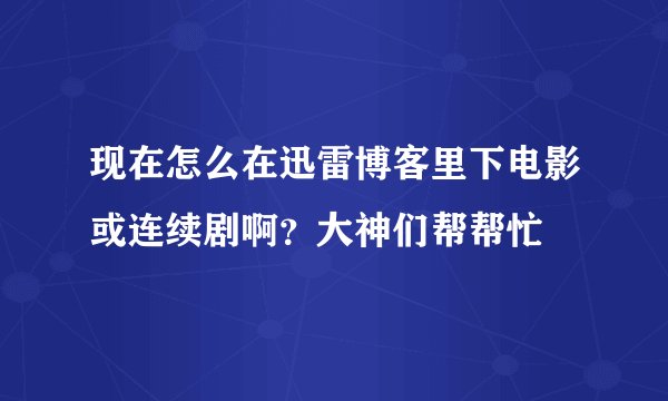 现在怎么在迅雷博客里下电影或连续剧啊？大神们帮帮忙