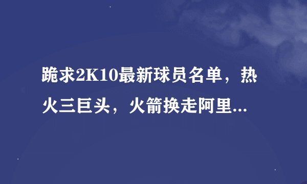 跪求2K10最新球员名单，热火三巨头，火箭换走阿里扎。还有最新新秀名单和面补请发送到676437621@qq.com