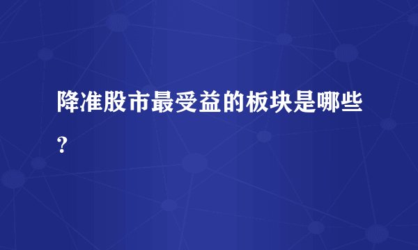 降准股市最受益的板块是哪些？