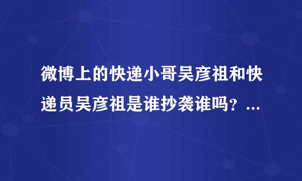 微博上的快递小哥吴彦祖和快递员吴彦祖是谁抄袭谁吗？为什么有两个呢？