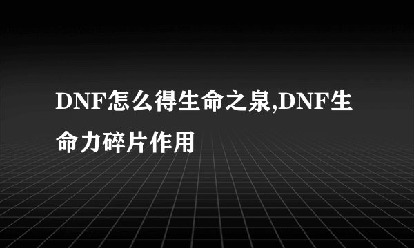 DNF怎么得生命之泉,DNF生命力碎片作用