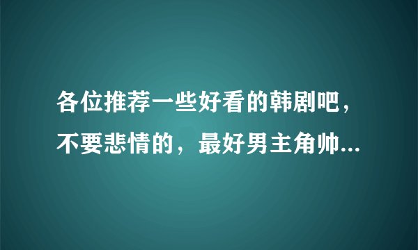 各位推荐一些好看的韩剧吧，不要悲情的，最好男主角帅一点，呵呵~~~