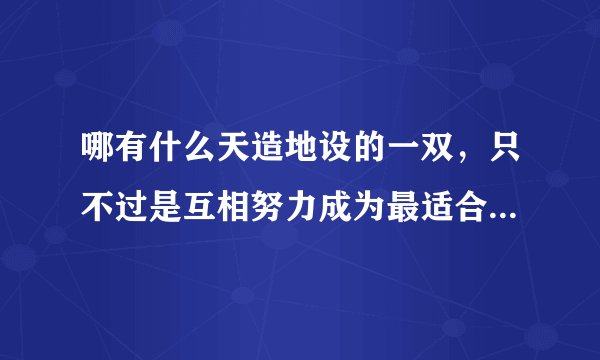 哪有什么天造地设的一双，只不过是互相努力成为最适合彼此的一方