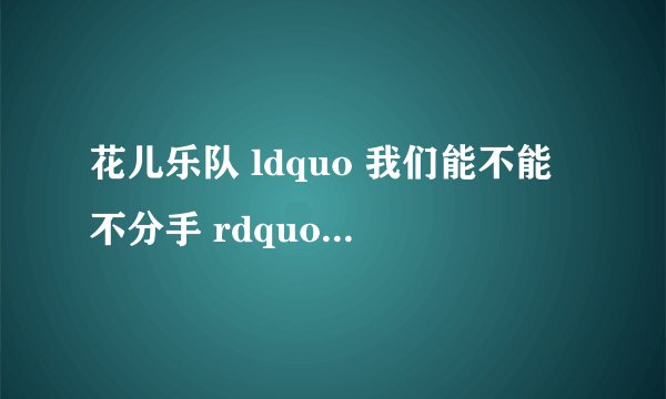 花儿乐队 ldquo 我们能不能不分手 rdquo 英文版歌名?