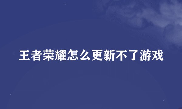 王者荣耀怎么更新不了游戏