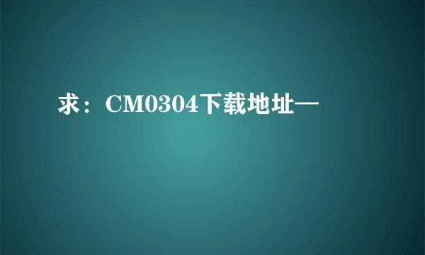 求：CM0304下载地址—