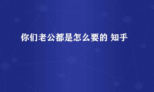 你们老公都是怎么要的 知乎