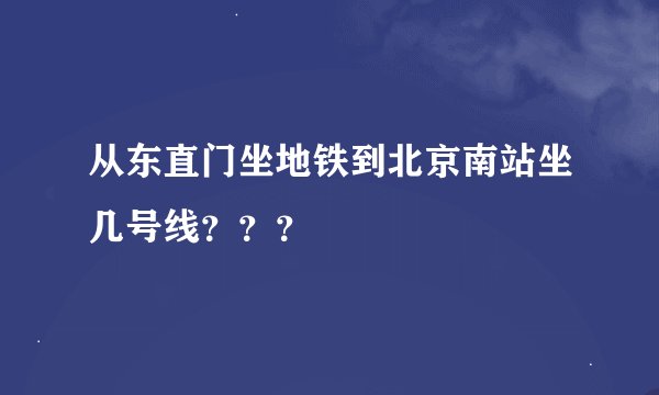 从东直门坐地铁到北京南站坐几号线？？？