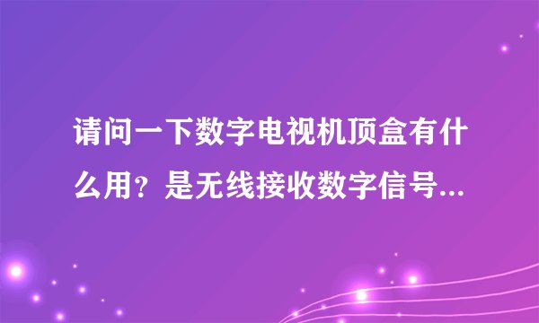 请问一下数字电视机顶盒有什么用？是无线接收数字信号还是有线接收数字信号？拜托了各位 谢谢