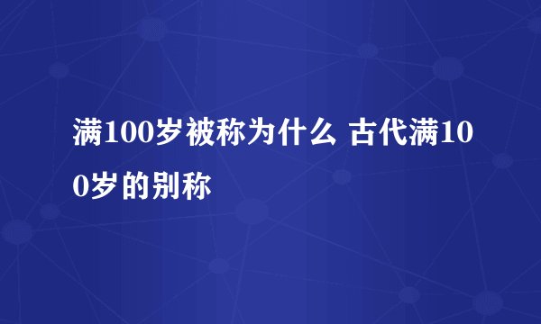 满100岁被称为什么 古代满100岁的别称
