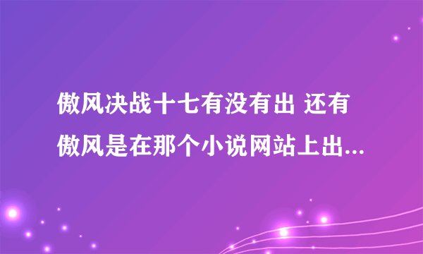 傲风决战十七有没有出 还有傲风是在那个小说网站上出的哦？晋江还是潇湘还是其他？