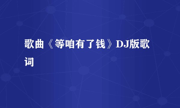 歌曲《等咱有了钱》DJ版歌词
