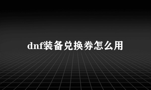 dnf装备兑换券怎么用