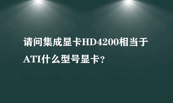 请问集成显卡HD4200相当于ATI什么型号显卡？