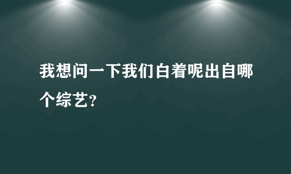 我想问一下我们白着呢出自哪个综艺？