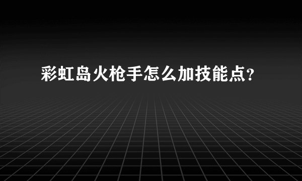 彩虹岛火枪手怎么加技能点？