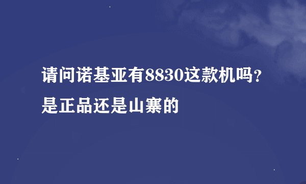 请问诺基亚有8830这款机吗？是正品还是山寨的