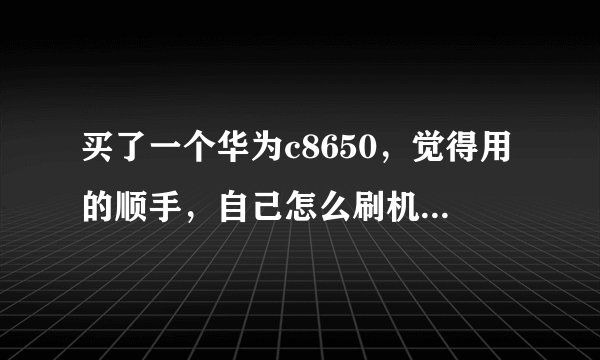 买了一个华为c8650，觉得用的顺手，自己怎么刷机啊，哪里有华为c8650刷机软件包或是关于他的论坛？