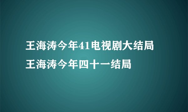 王海涛今年41电视剧大结局 王海涛今年四十一结局