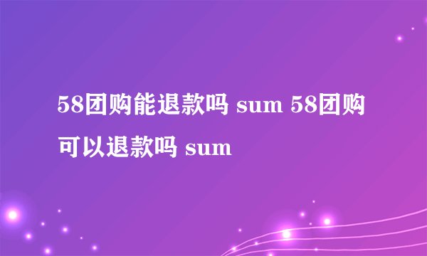 58团购能退款吗 sum 58团购可以退款吗 sum