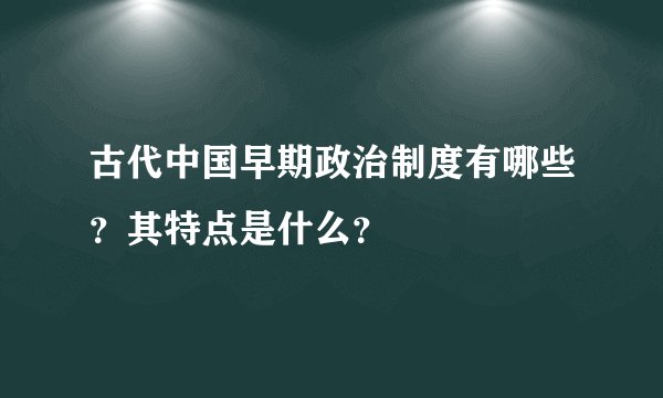古代中国早期政治制度有哪些？其特点是什么？