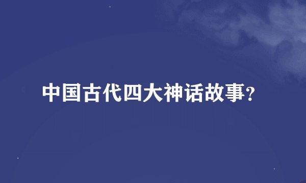 中国古代四大神话故事？