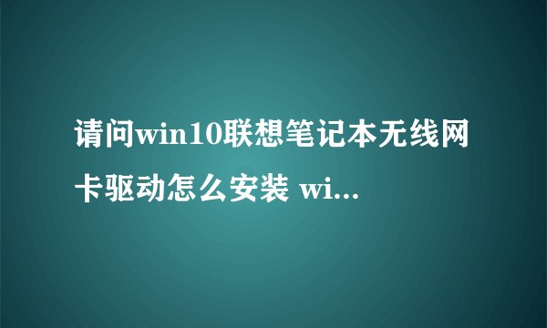 请问win10联想笔记本无线网卡驱动怎么安装 win10联想笔记本无线网卡驱动安装方法 详细的教程，谢谢！