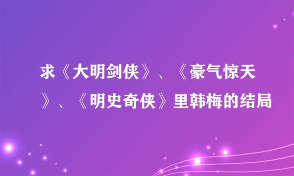 求《大明剑侠》、《豪气惊天》、《明史奇侠》里韩梅的结局