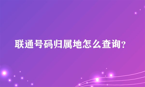 联通号码归属地怎么查询？