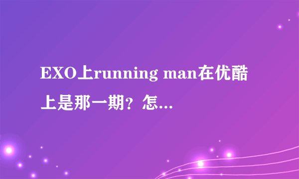 EXO上running man在优酷上是那一期？怎么20131110不是EXO，谁知道是哪期