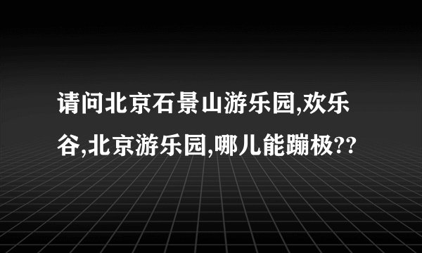 请问北京石景山游乐园,欢乐谷,北京游乐园,哪儿能蹦极??