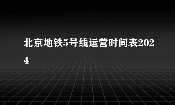 北京地铁5号线运营时间表2024