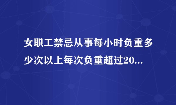 女职工禁忌从事每小时负重多少次以上每次负重超过20公斤的作业