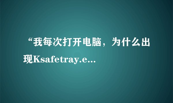 “我每次打开电脑，为什么出现Ksafetray.exe-损坏文件 怎么办？