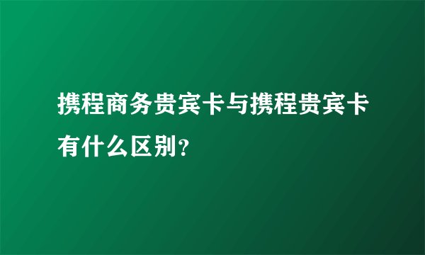 携程商务贵宾卡与携程贵宾卡有什么区别？