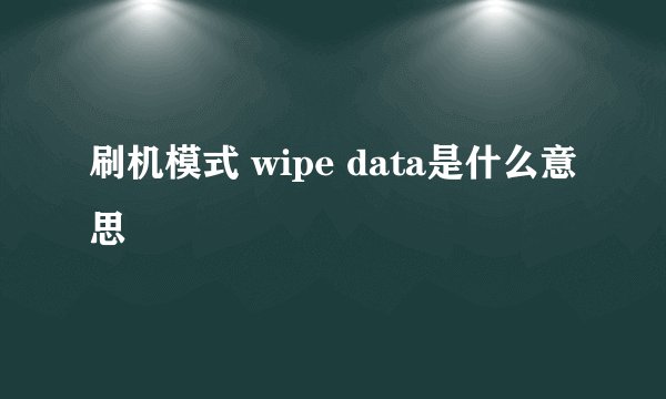 刷机模式 wipe data是什么意思