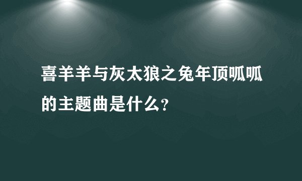 喜羊羊与灰太狼之兔年顶呱呱的主题曲是什么？