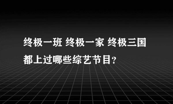 终极一班 终极一家 终极三国都上过哪些综艺节目？
