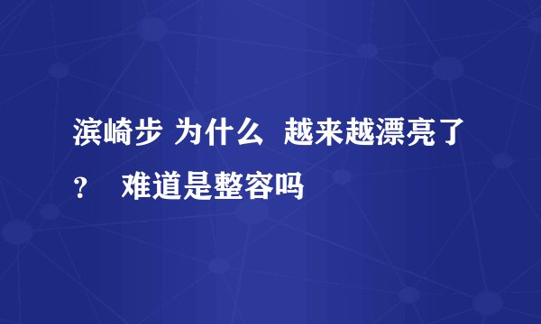 滨崎步 为什么  越来越漂亮了？  难道是整容吗