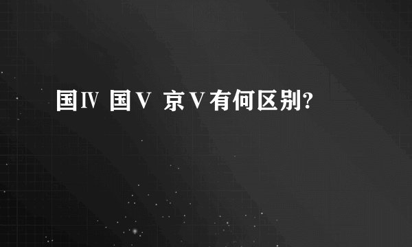 国Ⅳ 国Ⅴ 京Ⅴ有何区别?