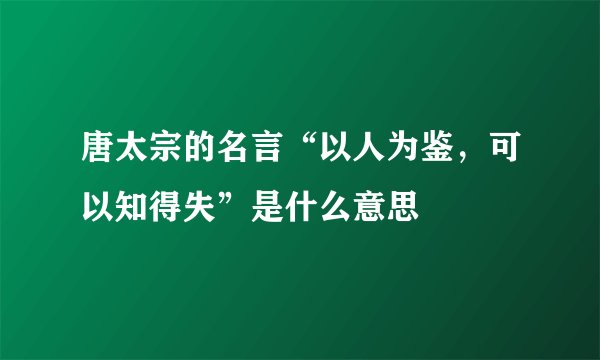 唐太宗的名言“以人为鉴，可以知得失”是什么意思